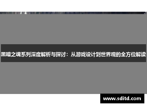 黑暗之魂系列深度解析与探讨：从游戏设计到世界观的全方位解读